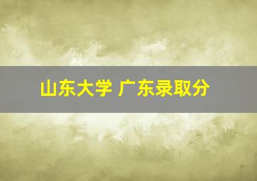 山东大学 广东录取分